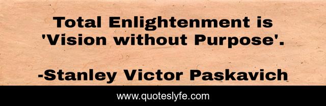 Total Enlightenment is 'Vision without Purpose'.