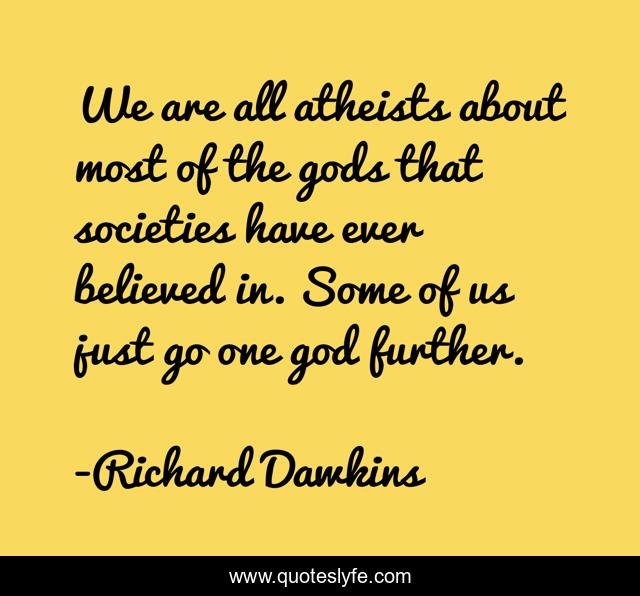 We are all atheists about most of the gods that societies have ever believed in. Some of us just go one god further.