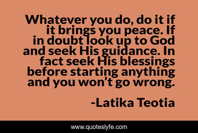 Whatever you do, do it if it brings you peace. If in doubt look up to God and seek His guidance. In fact seek His blessings before starting anything and you won’t go wrong.