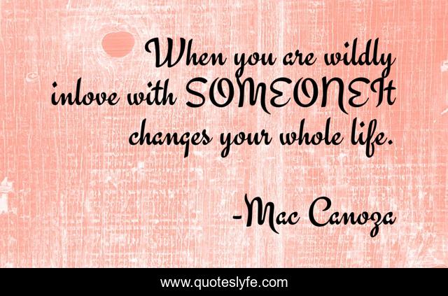When you are wildly inlove with SOMEONEIt changes your whole life.