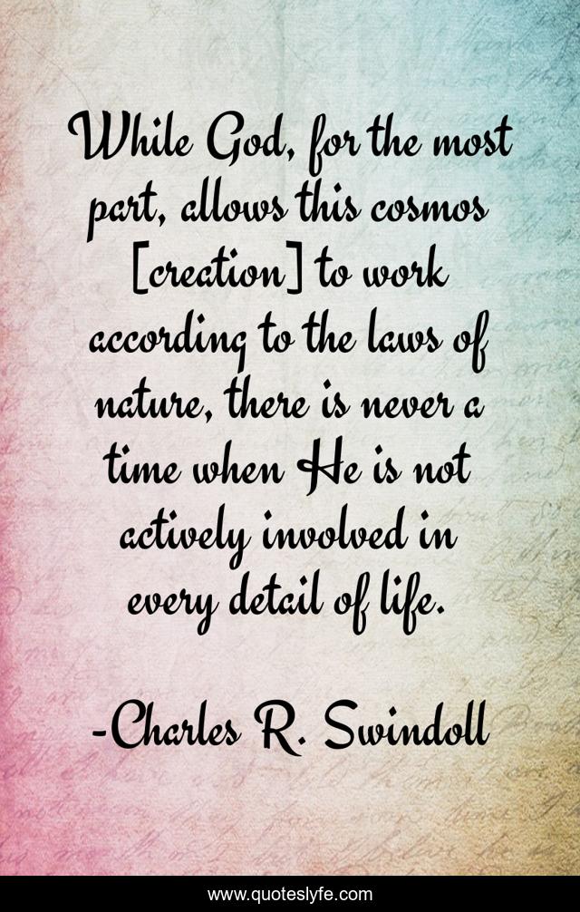 While God, for the most part, allows this cosmos [creation] to work according to the laws of nature, there is never a time when He is not actively involved in every detail of life.