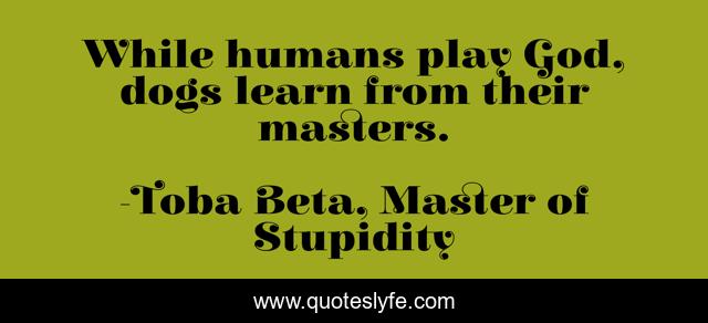 While humans play God, dogs learn from their masters.