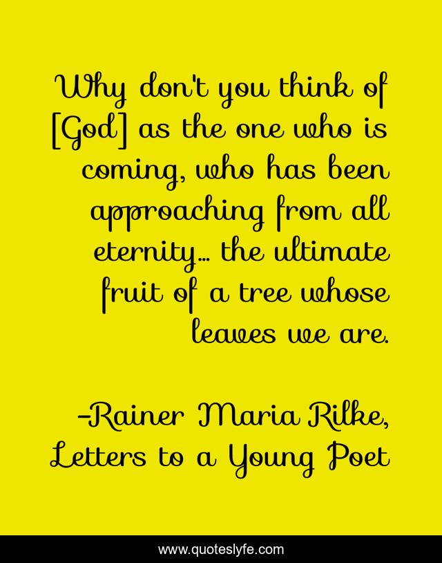 Why don't you think of [God] as the one who is coming, who has been approaching from all eternity... the ultimate fruit of a tree whose leaves we are.