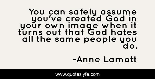 ‎You can safely assume you've created God in your own image when it turns out that God hates all the same people you do.