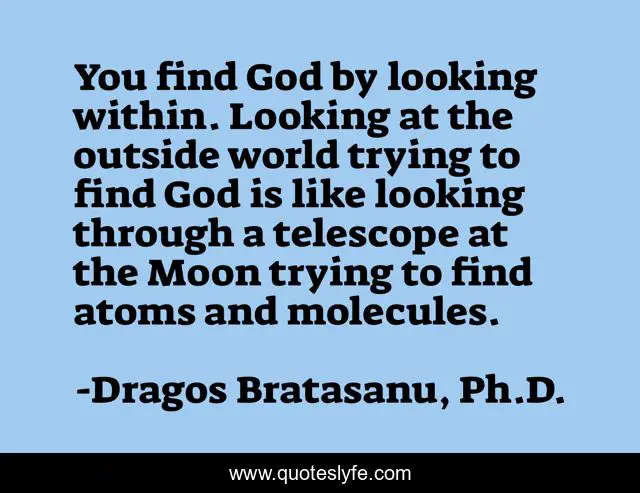 You find God by looking within. Looking at the outside world trying to find God is like looking through a telescope at the Moon trying to find atoms and molecules.