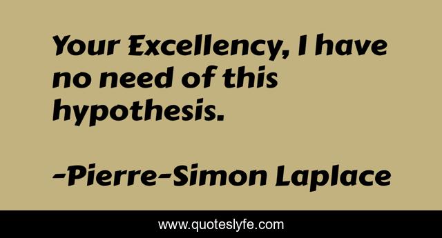 Your Excellency, I have no need of this hypothesis.
