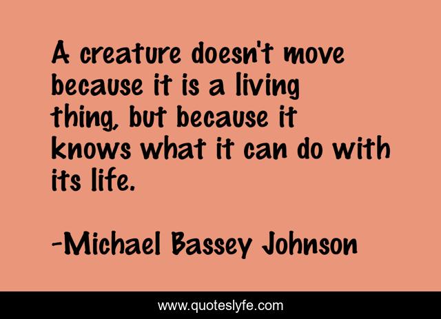 A creature doesn't move because it is a living thing, but because it knows what it can do with its life.