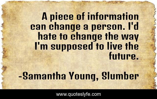 A piece of information can change a person. I'd hate to change the way I'm supposed to live the future.