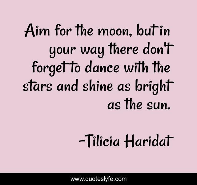Aim for the moon, but in your way there don't forget to dance with the stars and shine as bright as the sun.