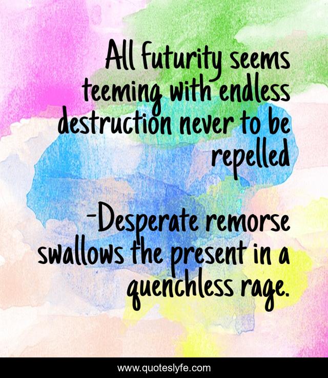 All futurity seems teeming with endless destruction never to be repelled