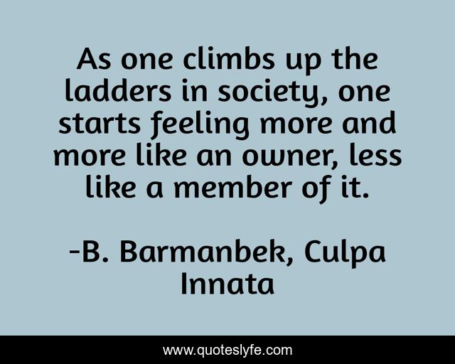 As one climbs up the ladders in society, one starts feeling more and more like an owner, less like a member of it.