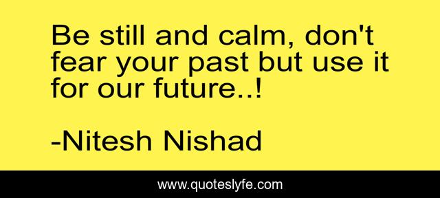 Be still and calm, don't fear your past but use it for our future..!