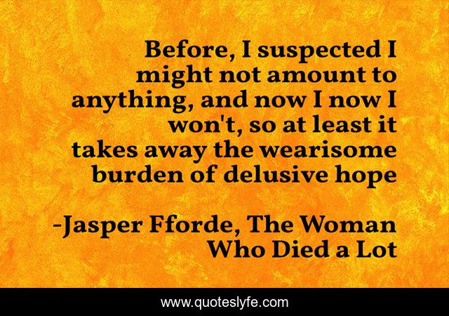 Before, I suspected I might not amount to anything, and now I now I won't, so at least it takes away the wearisome burden of delusive hope