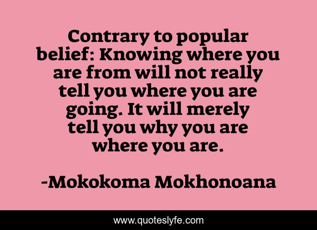 Contrary to popular belief: Knowing where you are from will not really tell you where you are going. It will merely tell you why you are where you are.