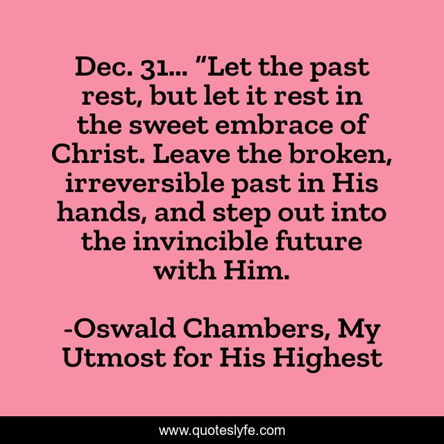 Dec. 31… “Let the past rest, but let it rest in the sweet embrace of Christ. Leave the broken, irreversible past in His hands, and step out into the invincible future with Him.