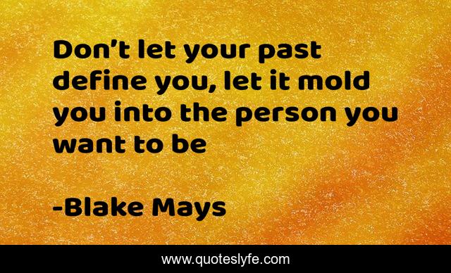 Don’t let your past define you, let it mold you into the person you want to be