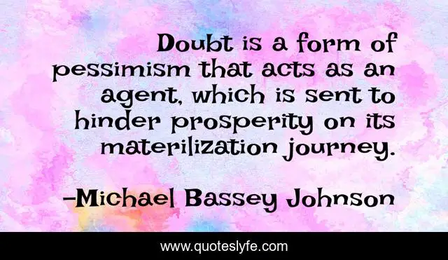 Doubt is a form of pessimism that acts as an agent, which is sent to hinder prosperity on its materilization journey.