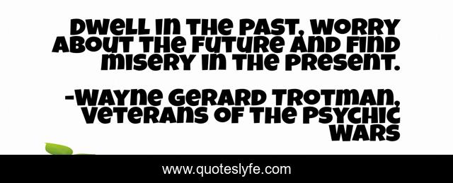 Dwell in the past, worry about the future and find misery in the present.