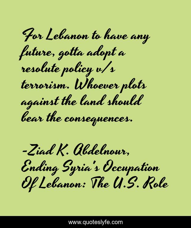For Lebanon to have any future, gotta adopt a resolute policy v/s terrorism. Whoever plots against the land should bear the consequences.