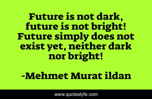 Future is not dark, future is not bright! Future simply does not exist yet, neither dark nor bright!