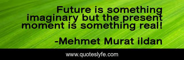 Future is something imaginary but the present moment is something real!