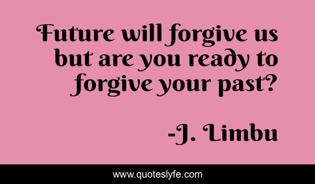 Future will forgive us but are you ready to forgive your past?