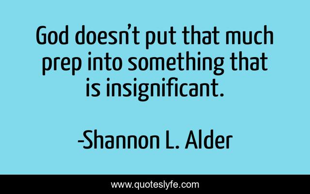 God doesn’t put that much prep into something that is insignificant.