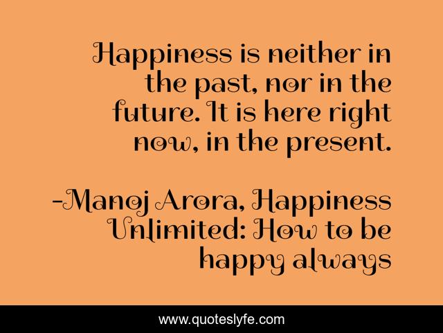 Happiness is neither in the past, nor in the future. It is here right now, in the present.