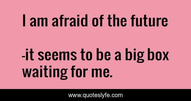 I am afraid of the future