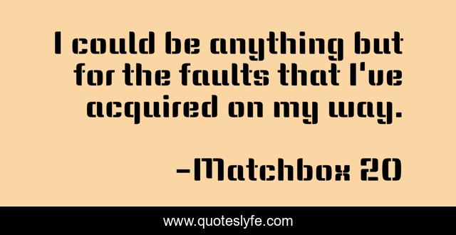 I could be anything but for the faults that I've acquired on my way.
