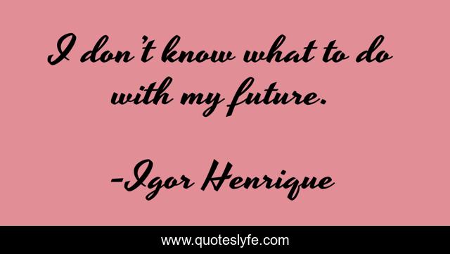 I don’t know what to do with my future.