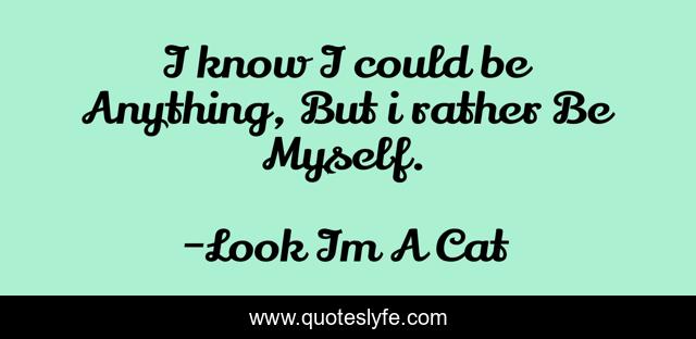 I know I could be Anything, But i rather Be Myself.
