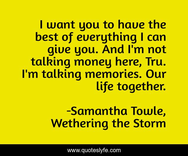 I want you to have the best of everything I can give you. And I'm not talking money here, Tru. I'm talking memories. Our life together.