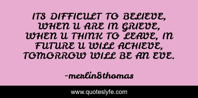 ITS DIFFICULT TO BELIEVE, WHEN U ARE IN GRIEVE, WHEN U THINK TO LEAVE, IN FUTURE U WILL ACHIEVE, TOMORROW WILL BE AN EVE.