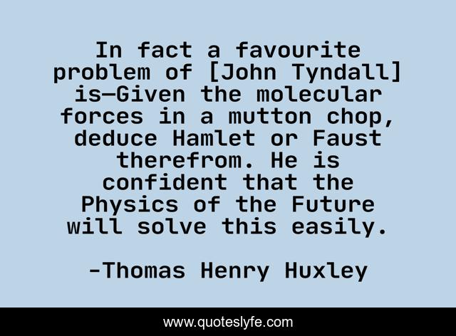 In fact a favourite problem of [John Tyndall] is—Given the molecular forces in a mutton chop, deduce Hamlet or Faust therefrom. He is confident that the Physics of the Future will solve this easily.