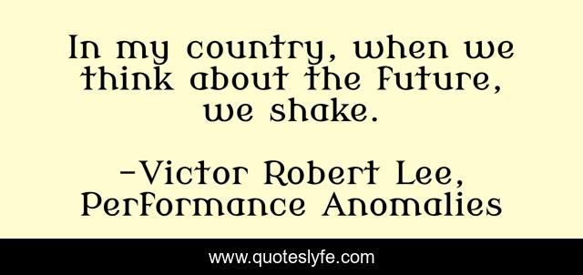 In my country, when we think about the future, we shake.