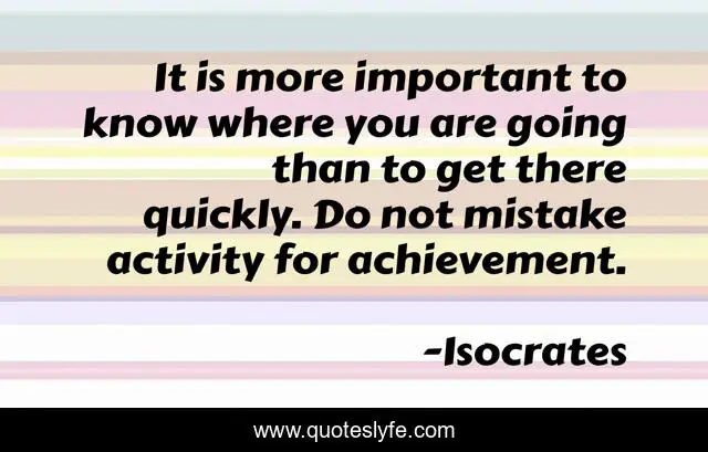 It is more important to know where you are going than to get there quickly. Do not mistake activity for achievement.