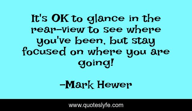 It's OK to glance in the rear-view to see where you've been, but stay focused on where you are going!