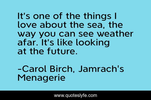 It’s one of the things I love about the sea, the way you can see weather afar. It’s like looking at the future.