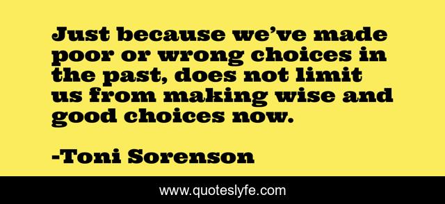 Just because we’ve made poor or wrong choices in the past, does not limit us from making wise and good choices now.