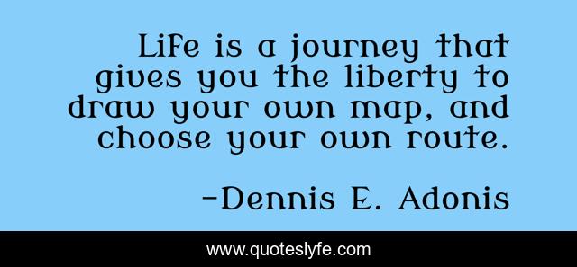 Life is a journey that gives you the liberty to draw your own map, and choose your own route.