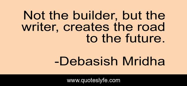 Not the builder, but the writer, creates the road to the future.