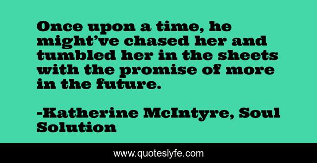Once upon a time, he might’ve chased her and tumbled her in the sheets with the promise of more in the future.