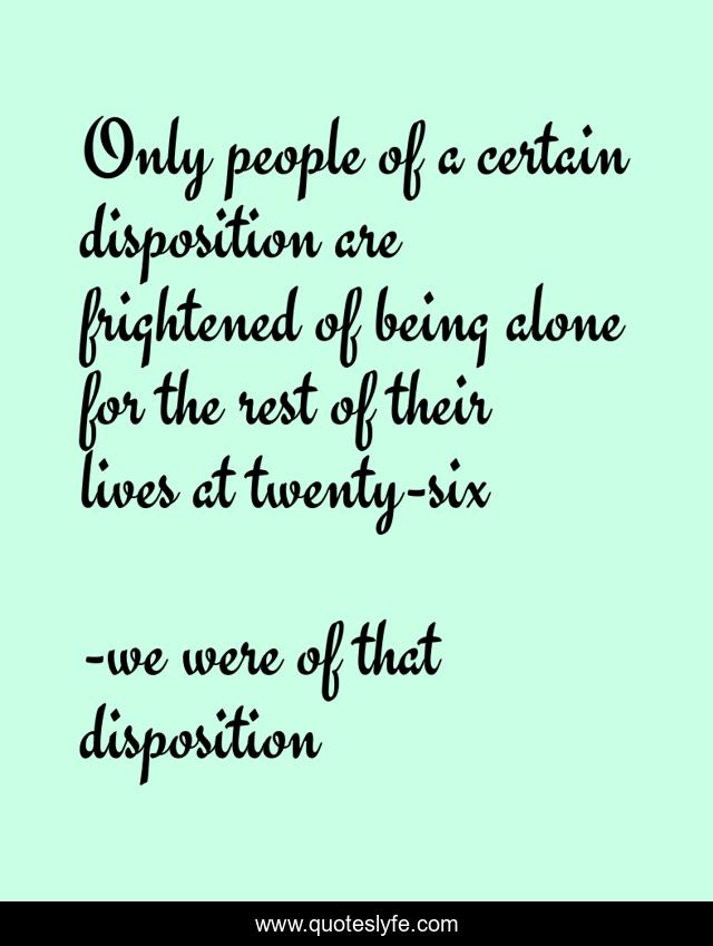 Only people of a certain disposition are frightened of being alone for the rest of their lives at twenty-six