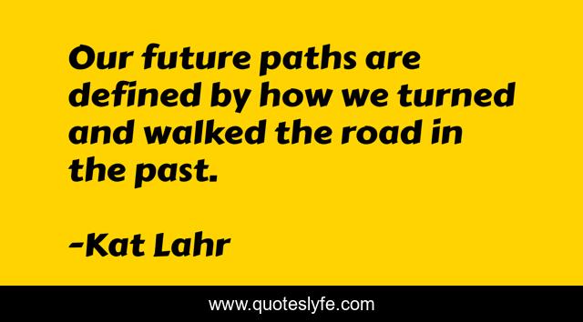 Our future paths are defined by how we turned and walked the road in the past.