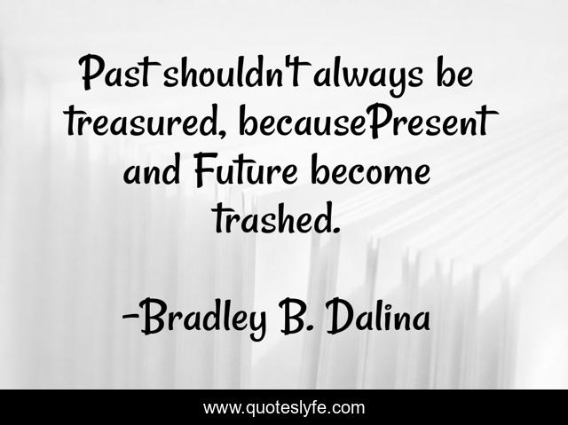 Past shouldn't always be treasured, becausePresent and Future become trashed.