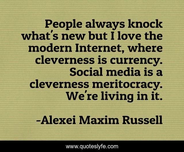 People always knock what's new but I love the modern Internet, where cleverness is currency. Social media is a cleverness meritocracy. We're living in it.