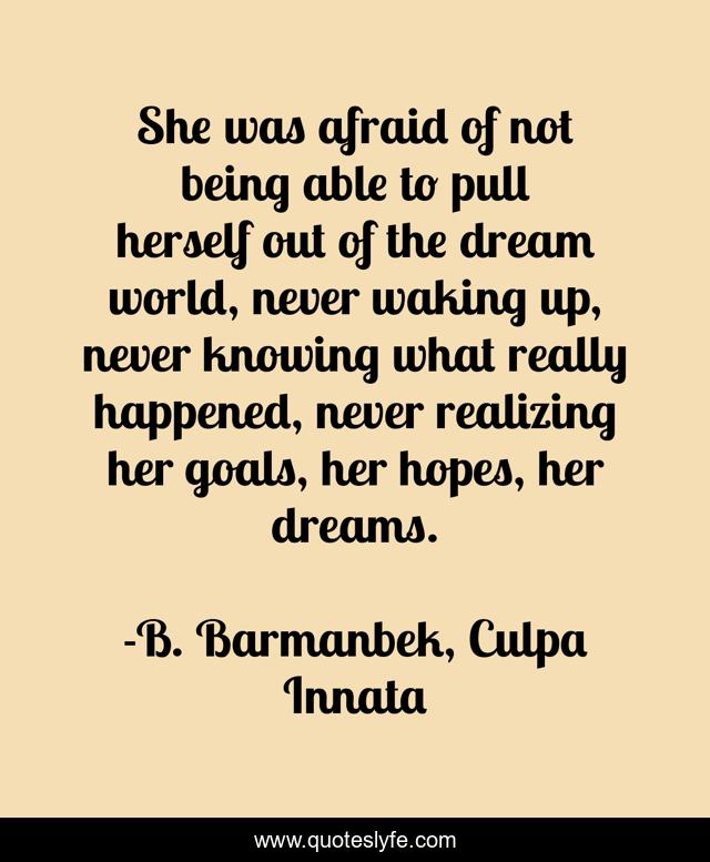She was afraid of not being able to pull herself out of the dream world, never waking up, never knowing what really happened, never realizing her goals, her hopes, her dreams.