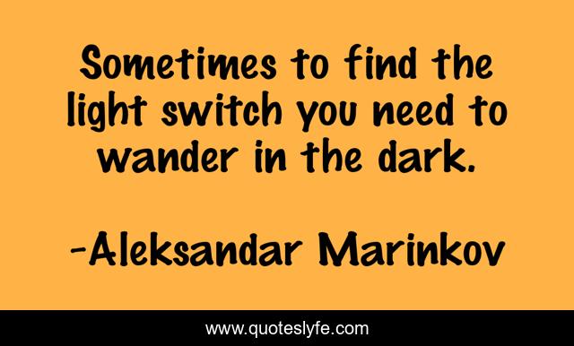 Sometimes to find the light switch you need to wander in the dark.