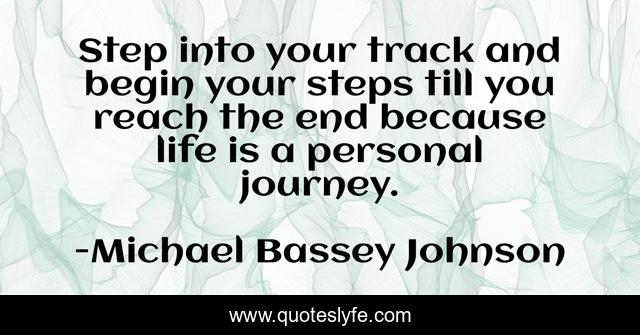 Step into your track and begin your steps till you reach the end because life is a personal journey.